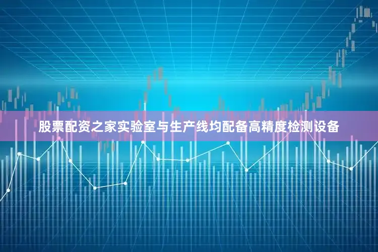 股票配资之家实验室与生产线均配备高精度检测设备
