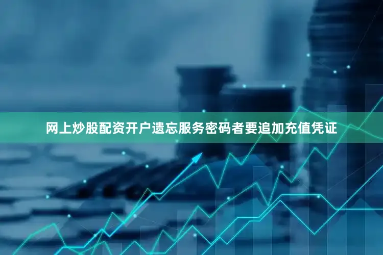 网上炒股配资开户遗忘服务密码者要追加充值凭证