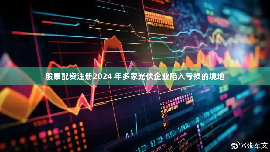 股票配资注册2024 年多家光伏企业陷入亏损的境地
