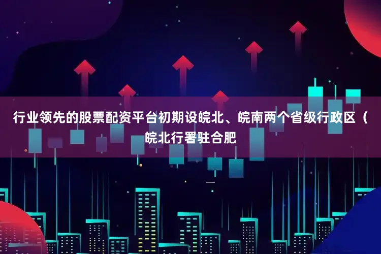 行业领先的股票配资平台初期设皖北、皖南两个省级行政区（皖北行署驻合肥