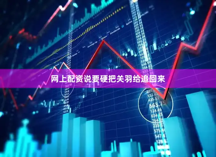 网上配资说要硬把关羽给追回来