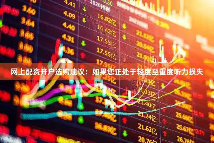 网上配资开户选购建议：如果您正处于轻度至重度听力损失