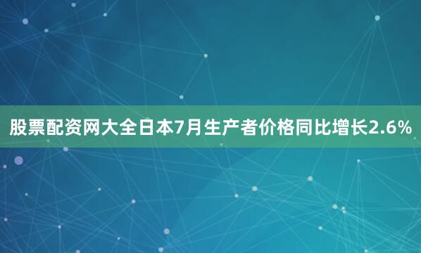 股票配资网大全日本7月生产者价格同比增长2.6%