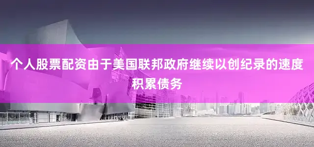 个人股票配资由于美国联邦政府继续以创纪录的速度积累债务