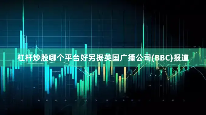 杠杆炒股哪个平台好　　另据英国广播公司(BBC)报道