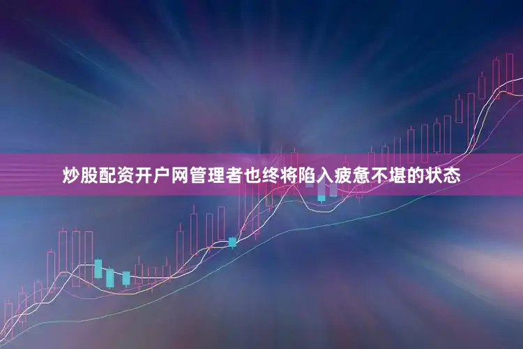 炒股配资开户网管理者也终将陷入疲惫不堪的状态