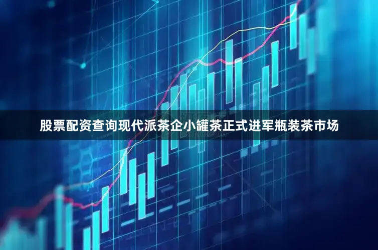 股票配资查询现代派茶企小罐茶正式进军瓶装茶市场