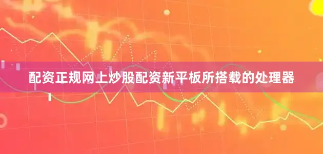 配资正规网上炒股配资新平板所搭载的处理器