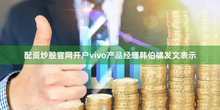 配资炒股官网开户vivo产品经理韩伯啸发文表示