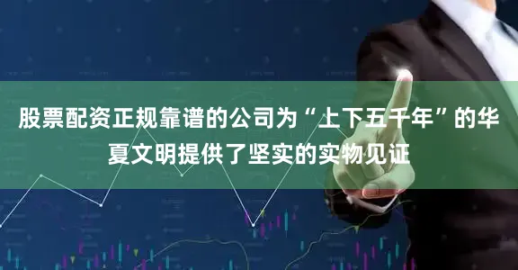 股票配资正规靠谱的公司为“上下五千年”的华夏文明提供了坚实的实物见证