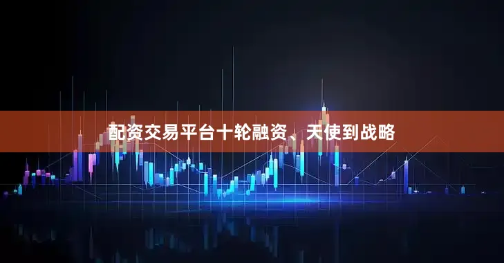 配资交易平台十轮融资、天使到战略