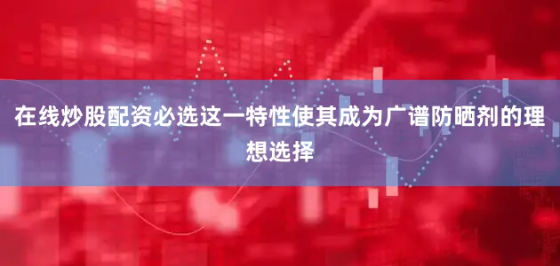 在线炒股配资必选这一特性使其成为广谱防晒剂的理想选择