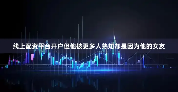 线上配资平台开户但他被更多人熟知却是因为他的女友