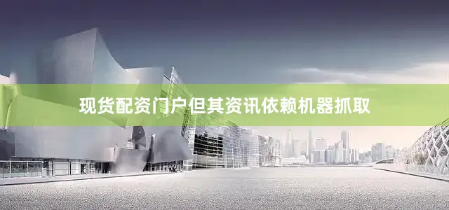 现货配资门户但其资讯依赖机器抓取