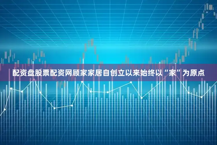 配资盘股票配资网顾家家居自创立以来始终以“家”为原点
