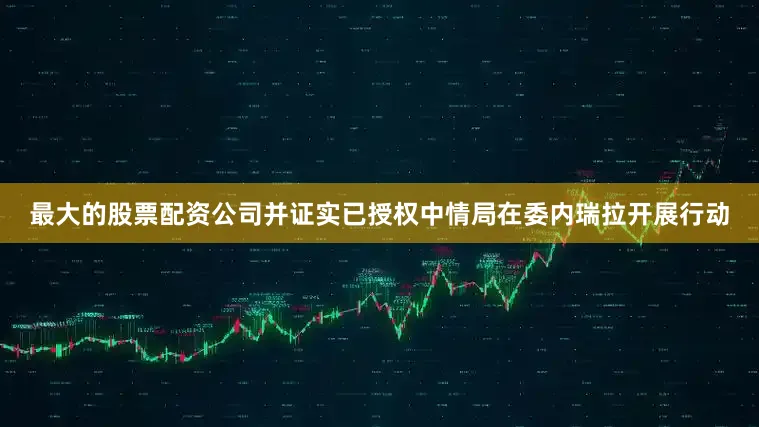 最大的股票配资公司并证实已授权中情局在委内瑞拉开展行动