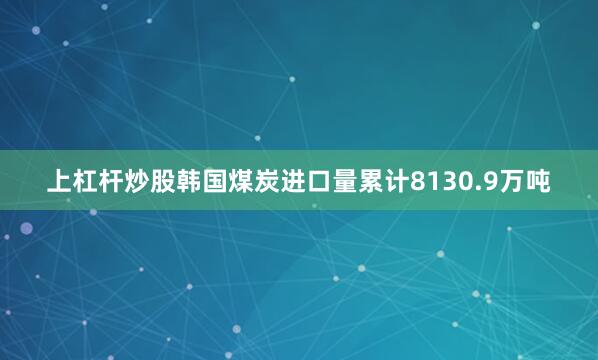 上杠杆炒股韩国煤炭进口量累计8130.9万吨