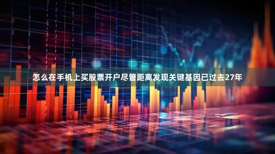 怎么在手机上买股票开户尽管距离发现关键基因已过去27年
