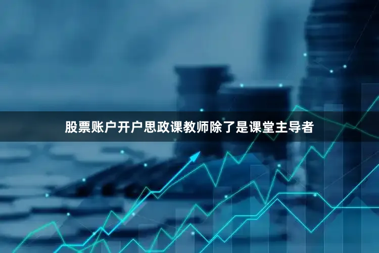 股票账户开户思政课教师除了是课堂主导者
