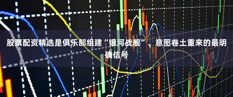 股票配资精选是俱乐部组建“银河战舰”、意图卷土重来的最明确信号
