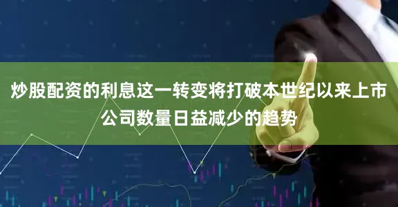 炒股配资的利息这一转变将打破本世纪以来上市公司数量日益减少的趋势
