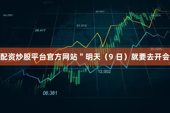 配资炒股平台官方网站＂明天（9 日）就要去开会