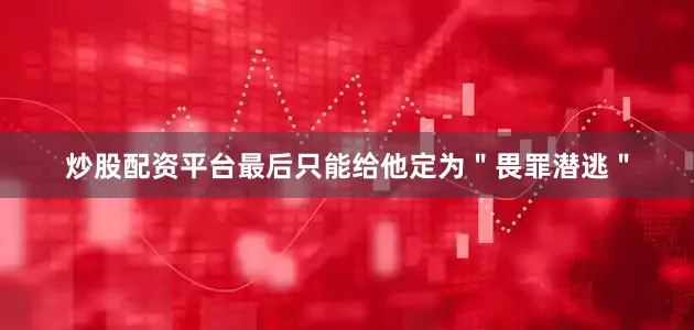 炒股配资平台最后只能给他定为＂畏罪潜逃＂
