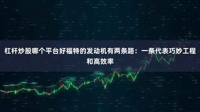 杠杆炒股哪个平台好福特的发动机有两条路：一条代表巧妙工程和高效率