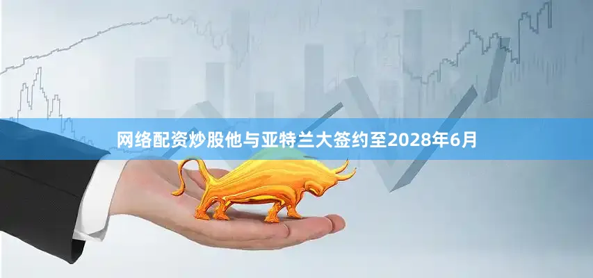 网络配资炒股他与亚特兰大签约至2028年6月