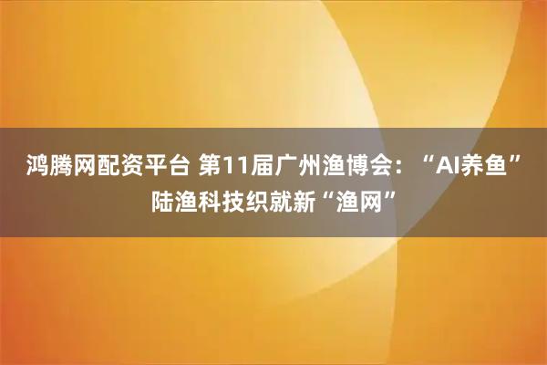 鸿腾网配资平台 第11届广州渔博会：“AI养鱼”陆渔科技织就新“渔网”