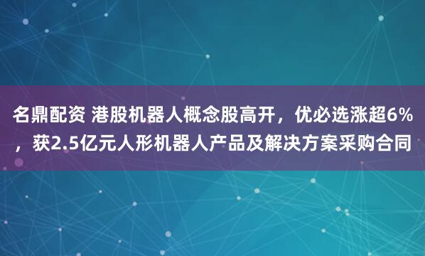 名鼎配资 港股机器人概念股高开，优必选涨超6%，获2.5亿元人形机器人产品及解决方案采购合同