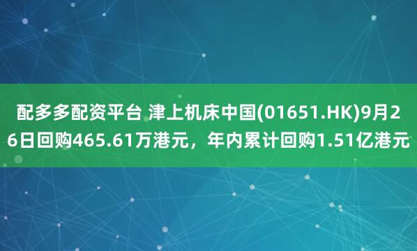 配多多配资平台 津上机床中国(01651.HK)9月26日回购465.61万港元，年内累计回购1.51亿港元