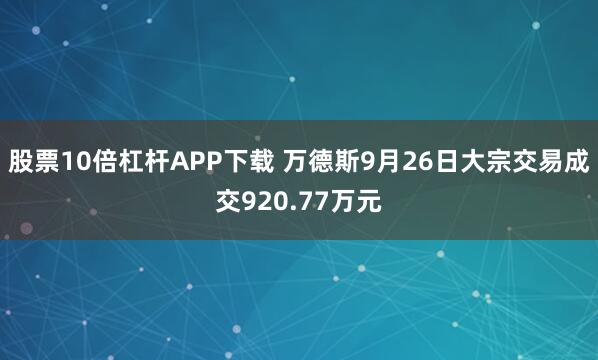 股票10倍杠杆APP下载 万德斯9月26日大宗交易成交920.77万元