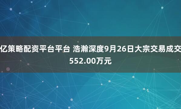 亿策略配资平台平台 浩瀚深度9月26日大宗交易成交552.00万元