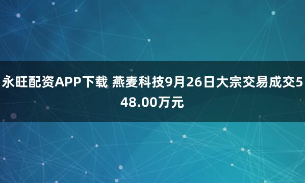 永旺配资APP下载 燕麦科技9月26日大宗交易成交548.00万元