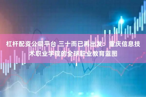 杠杆配资公司平台 三十而已再出发：重庆信息技术职业学院的全球职业教育蓝图