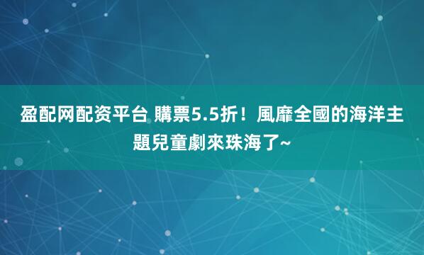 盈配网配资平台 購票5.5折！風靡全國的海洋主題兒童劇來珠海了~