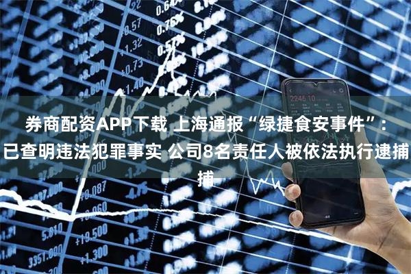 券商配资APP下载 上海通报“绿捷食安事件”：已查明违法犯罪事实 公司8名责任人被依法执行逮捕