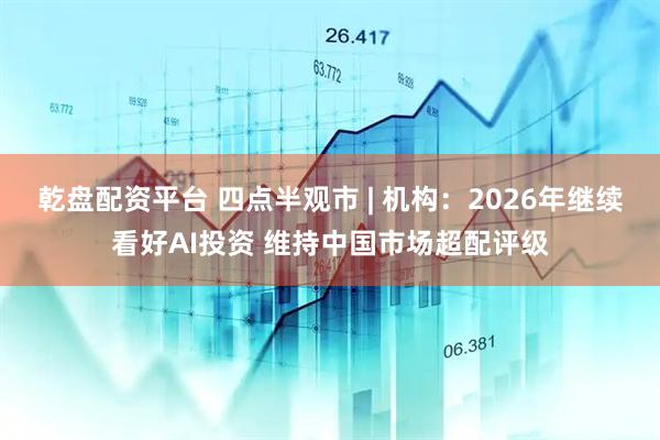 乾盘配资平台 四点半观市 | 机构：2026年继续看好AI投资 维持中国市场超配评级
