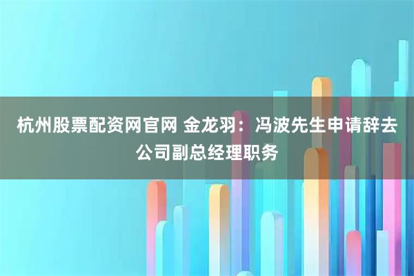 杭州股票配资网官网 金龙羽：冯波先生申请辞去公司副总经理职务