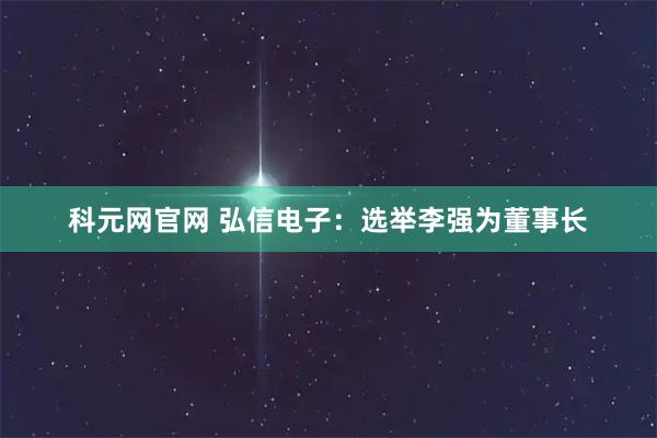 科元网官网 弘信电子：选举李强为董事长