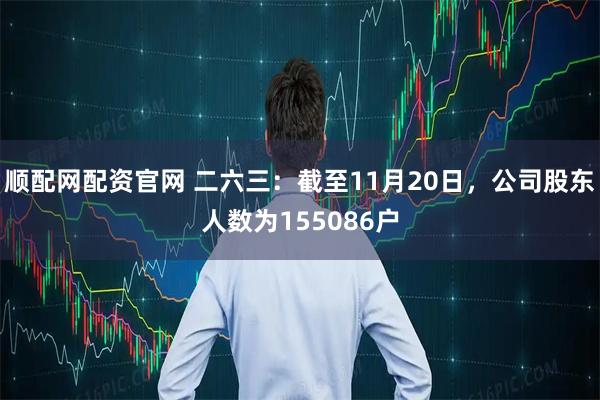 顺配网配资官网 二六三：截至11月20日，公司股东人数为155086户