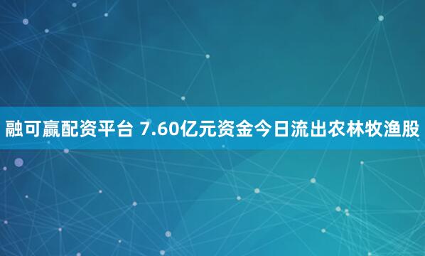 融可赢配资平台 7.60亿元资金今日流出农林牧渔股