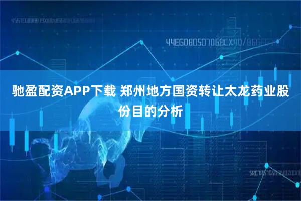 驰盈配资APP下载 郑州地方国资转让太龙药业股份目的分析
