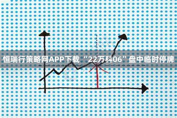 恒瑞行策略网APP下载 “22万科06”盘中临时停牌