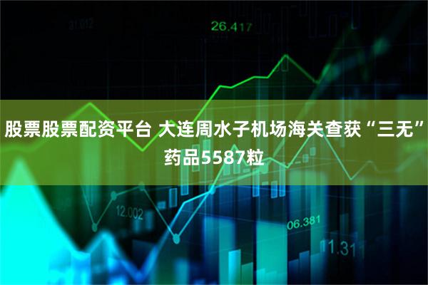 股票股票配资平台 大连周水子机场海关查获“三无”药品5587粒