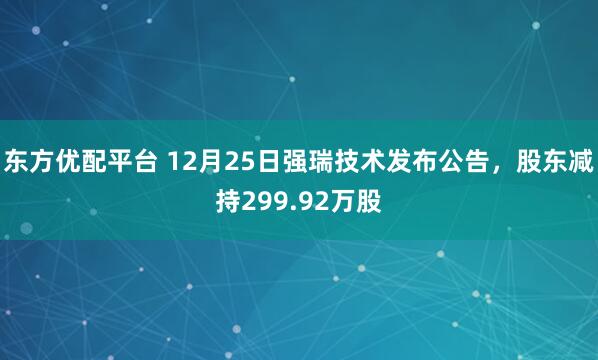 东方优配平台 12月25日强瑞技术发布公告，股东减持299.92万股