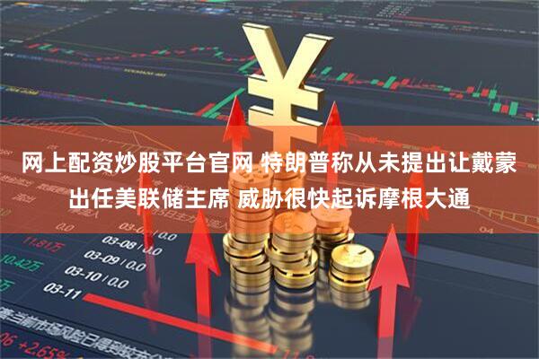 网上配资炒股平台官网 特朗普称从未提出让戴蒙出任美联储主席 威胁很快起诉摩根大通