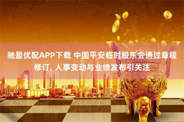 驰盈优配APP下载 中国平安临时股东会通过章程修订, 人事变动与业绩发布引关注