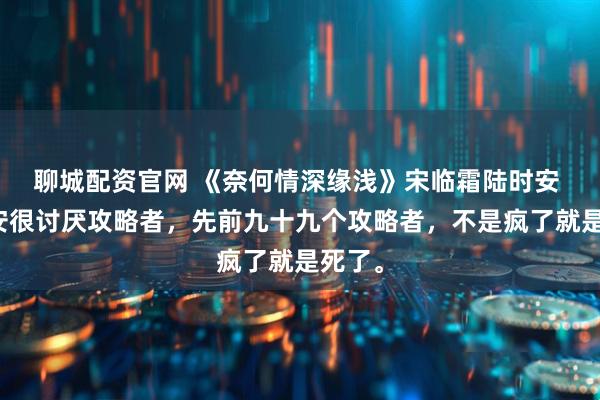 聊城配资官网 《奈何情深缘浅》宋临霜陆时安 陆时安很讨厌攻略者，先前九十九个攻略者，不是疯了就是死了。